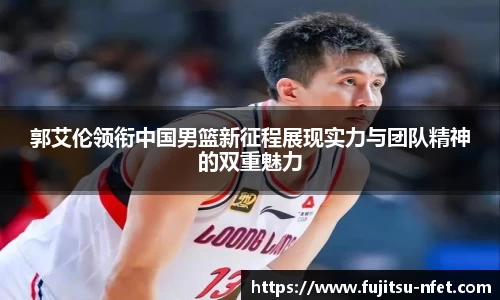 郭艾伦领衔中国男篮新征程展现实力与团队精神的双重魅力